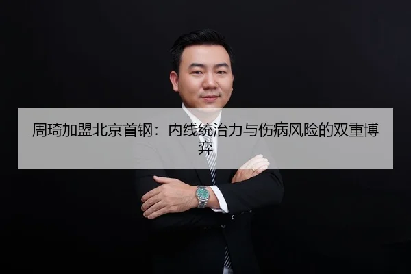 周琦加盟北京首钢：内线统治力与伤病风险的双重博弈