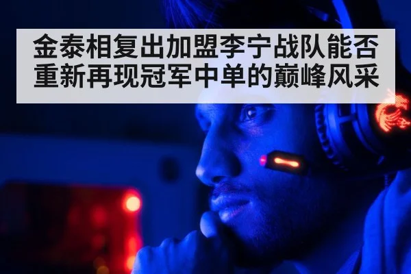 金泰相复出加盟李宁战队能否重新再现冠军中单的巅峰风采