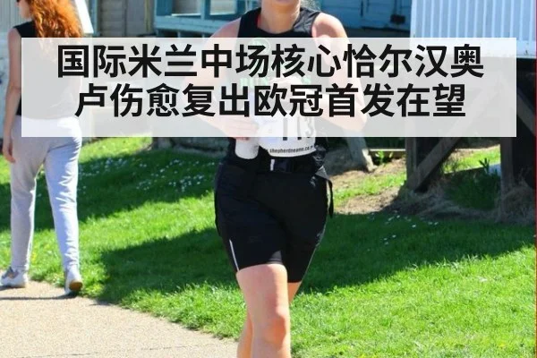 国际米兰中场核心恰尔汉奥卢伤愈复出欧冠首发在望